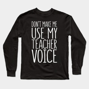 Don't Make Me Use My Teacher Voice Long Sleeve T-Shirt